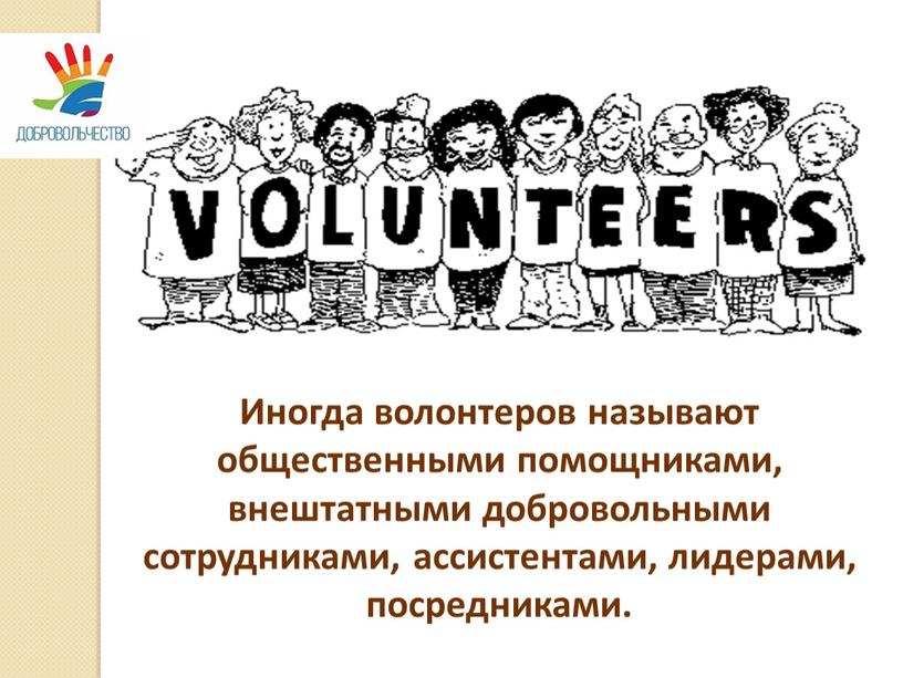 Иногда волонтеров называют общественными помощниками, внештатными добровольными сотрудниками, ассистентами, лидерами, посредниками