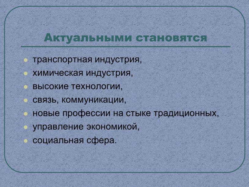 Актуальными становятся транспортная индустрия, химическая индустрия, высокие технологии, связь, коммуникации, новые профессии на стыке традиционных, управление экономикой, социальная сфера