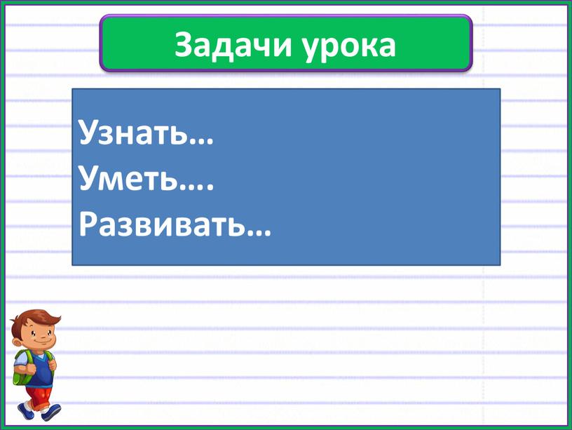 Задачи урока Узнать… Уметь…. Развивать…