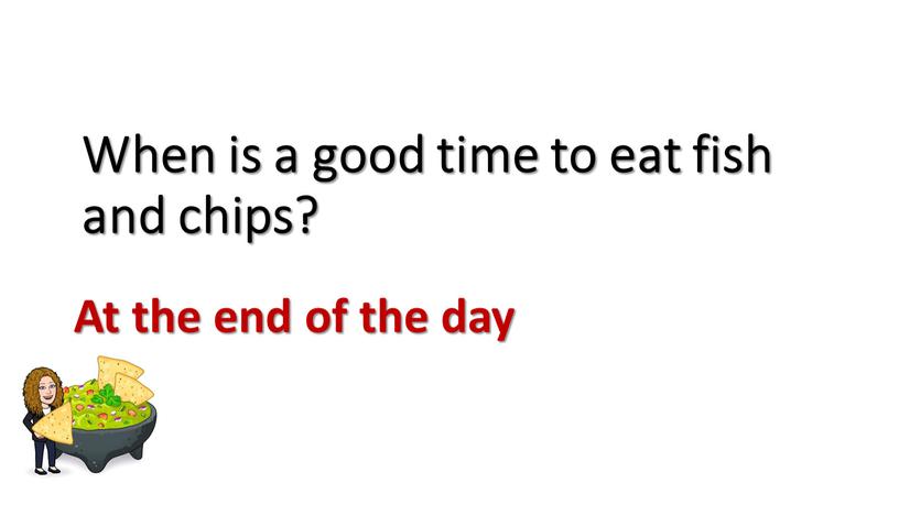 When is a good time to eat fish and chips?