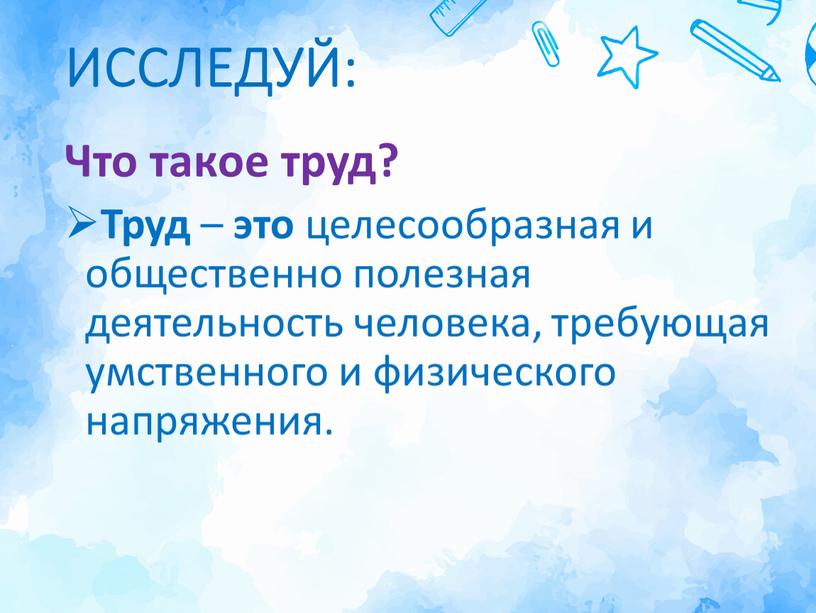 ИССЛЕДУЙ: Что такое труд? Труд – это целесообразная и общественно полезная деятельность человека, требующая умственного и физического напряжения