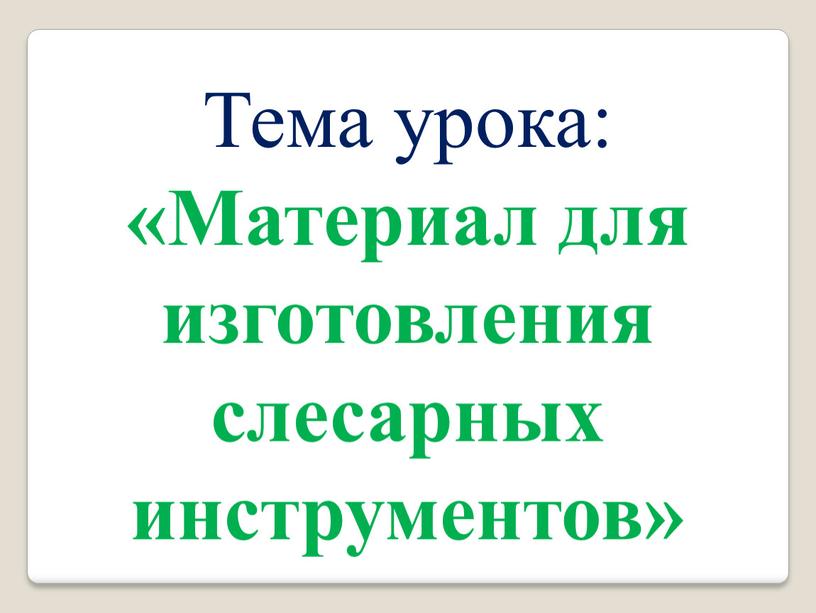 Тема урока: «Материал для изготовления слесарных инструментов»