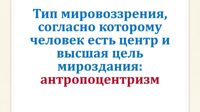 Тип мировоззрения, согласно которому человек есть центр и высшая цель мироздания: антропоцентризм