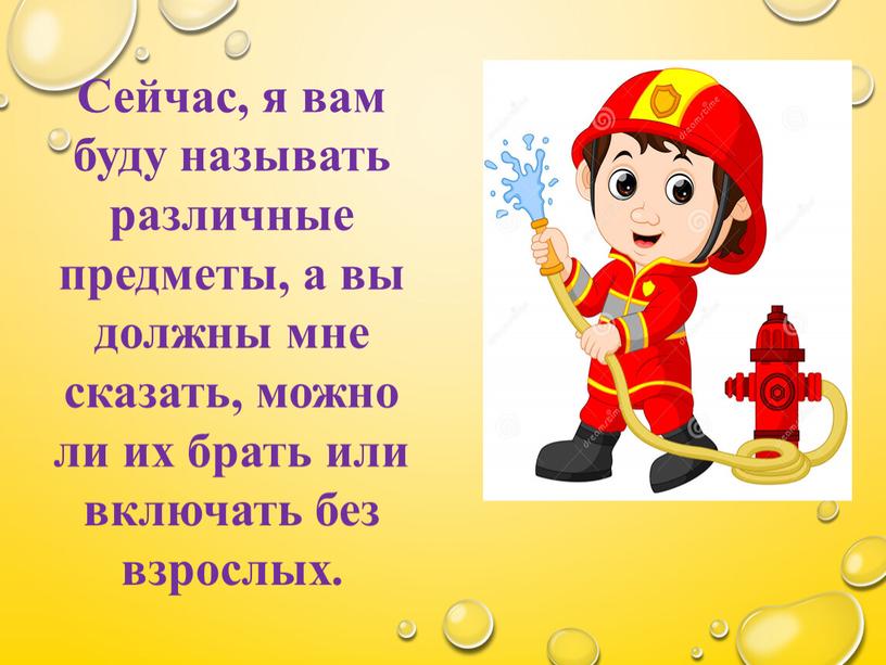 Сейчас, я вам буду называть различные предметы, а вы должны мне сказать, можно ли их брать или включать без взрослых