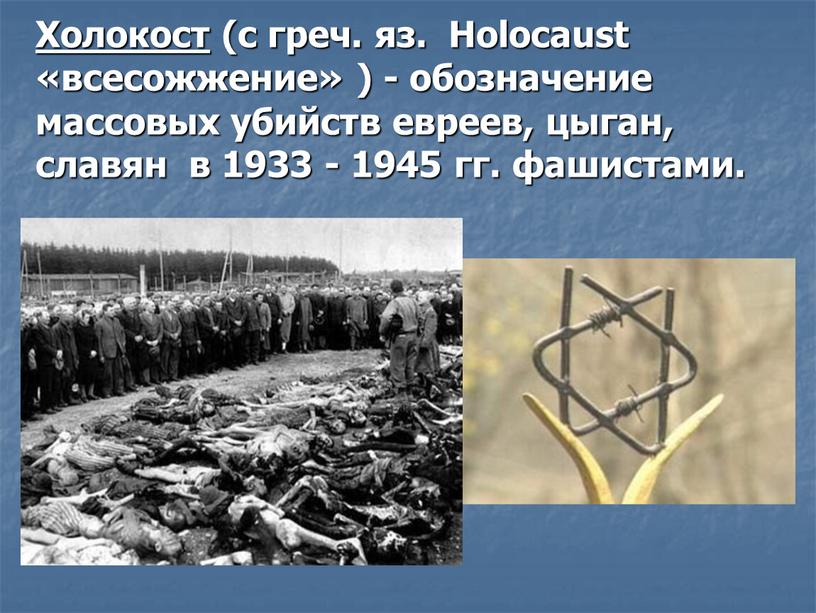 Холокост (с греч. яз. Holocaust «всесожжение» ) - обозначение массовых убийств евреев, цыган, славян в 1933 - 1945 гг