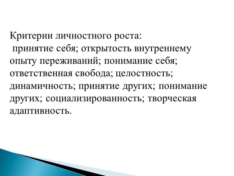 Критерии личностного роста: принятие себя; открытость внутреннему опыту переживаний; понимание себя; ответственная свобода; целостность; динамичность; принятие других; понимание других; социализированность; творческая адаптивность