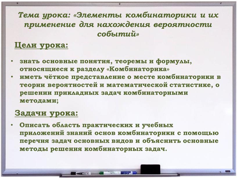 Цели урока: Описать область практических и учебных приложений знаний основ комбинаторики с помощью перечня задач основных видов и объяснить основные методы решения комбинаторных задач