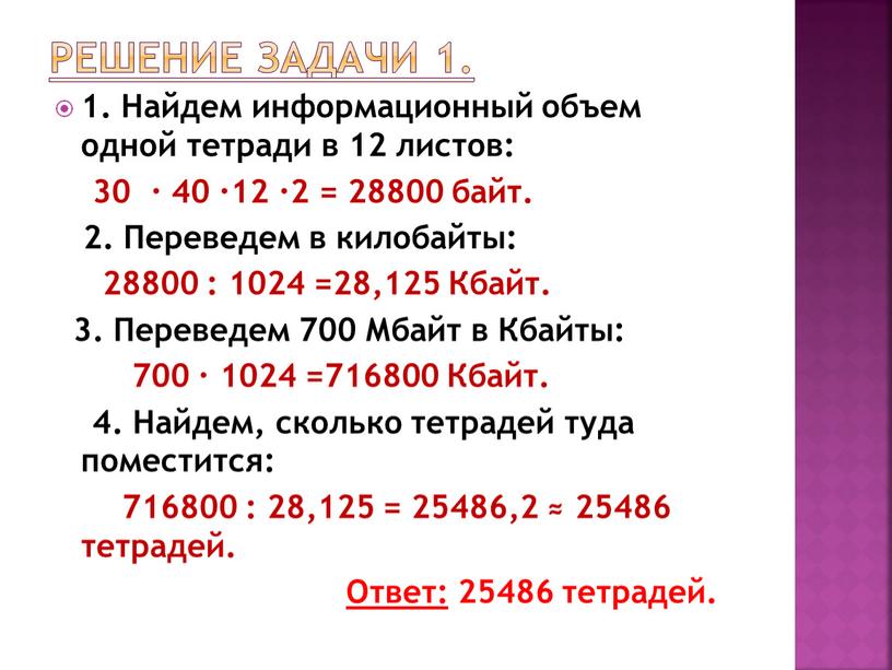 Решение задачи 1. 1. Найдем информационный объем одной тетради в 12 листов: 30 ∙ 40 ∙12 ∙2 = 28800 байт