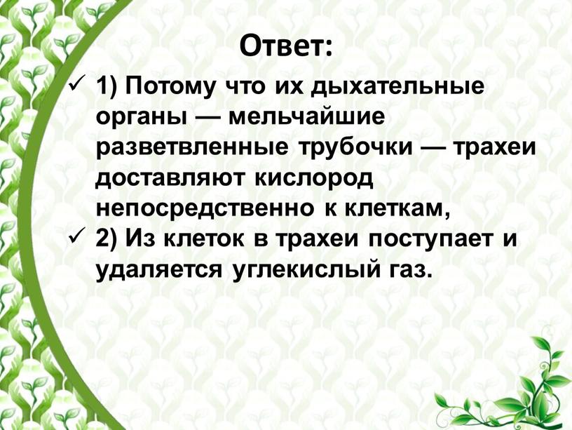 Ответ: 1) Потому что их дыхательные органы — мельчайшие разветвленные трубочки — трахеи доставляют кислород непосредственно к клеткам, 2)