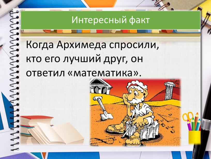 Интересный факт Когда Архимеда спросили, кто его лучший друг, он ответил «математика»