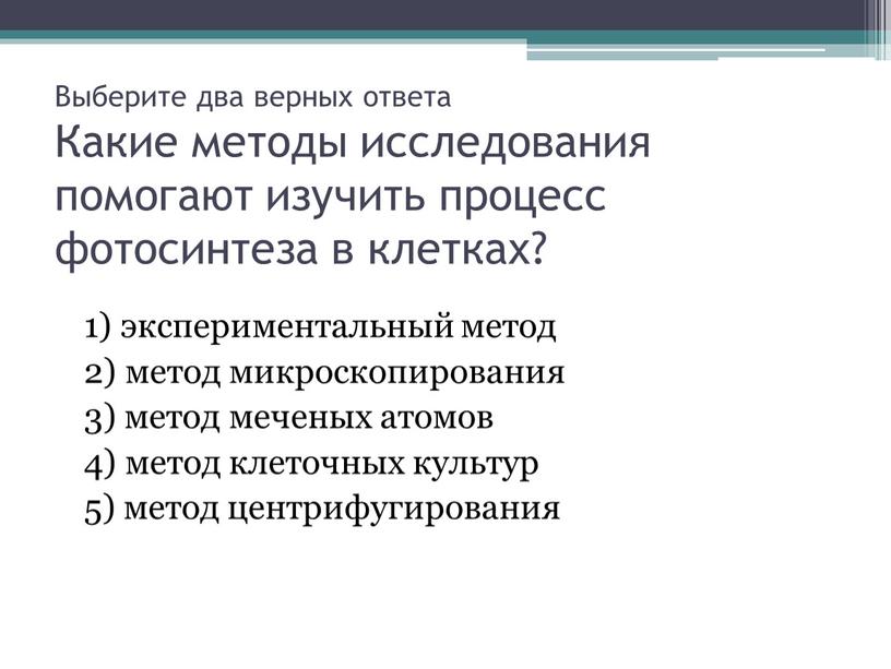 Выберите два верных ответа Какие методы исследования помогают изучить процесс фотосинтеза в клетках? 1) экспериментальный метод 2) метод микроскопирования 3) метод меченых атомов 4) метод…