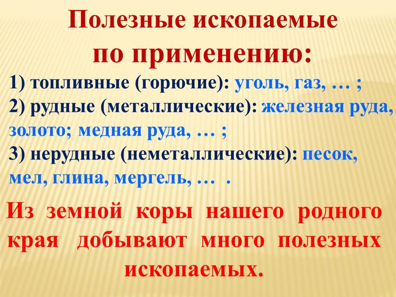 Полезные ископаемые по применению: 1) топливные (горючие): уголь, газ, … ; 2) рудные (металлические): железная руда, золото; медная руда, … ; 3) нерудные (неметаллические): песок,…