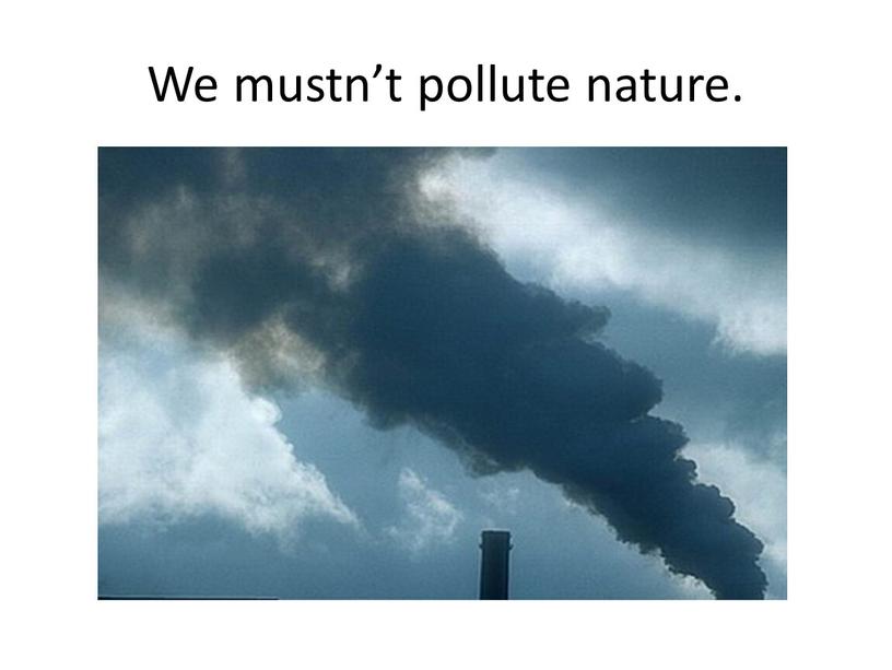 We mustn’t pollute nature.