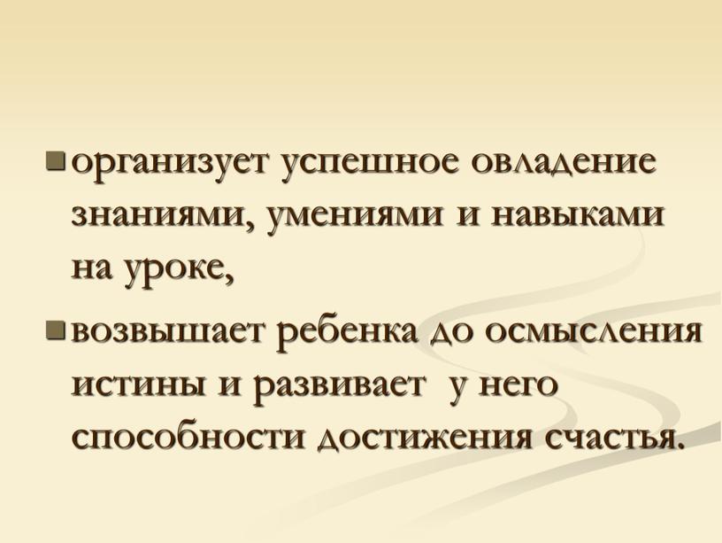 организует успешное овладение знаниями, умениями и навыками на уроке, возвышает ребенка до осмысления истины и развивает у него способности достижения счастья.