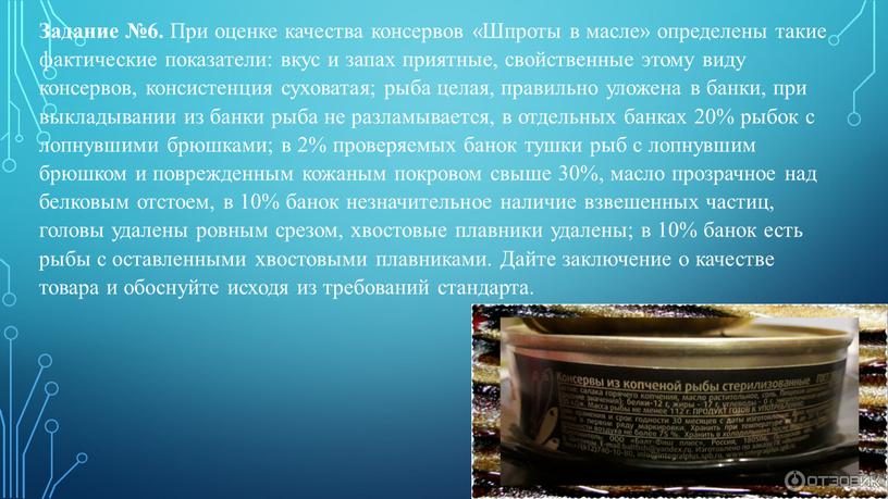 Задание №6. При оценке качества консервов «Шпроты в масле» определены такие фактические показатели: вкус и запах приятные, свойственные этому виду консервов, консистенция суховатая; рыба целая,…