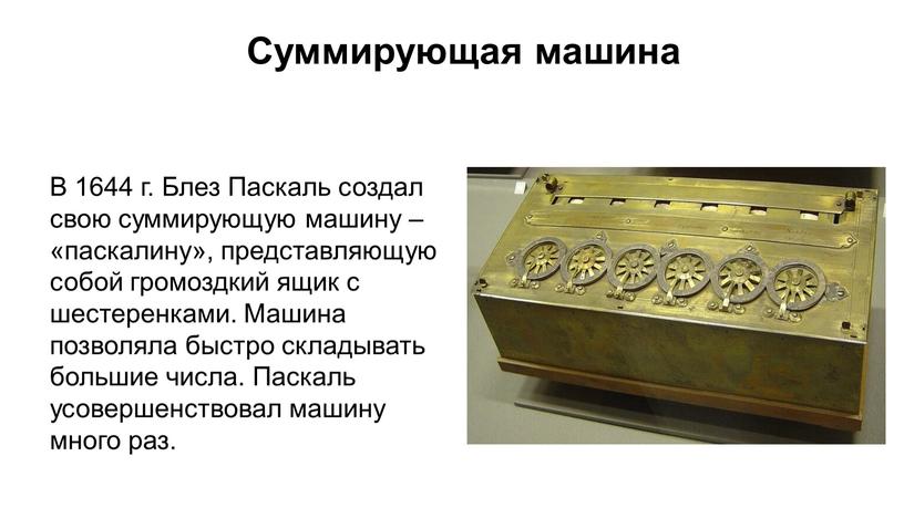 В 1644 г. Блез Паскаль создал свою суммирующую машину – «паскалину», представляющую собой громоздкий ящик с шестеренками