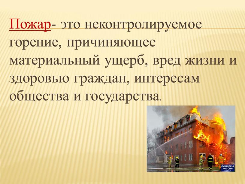 Пожар - это неконтролируемое горение, причиняющее материальный ущерб, вред жизни и здоровью граждан, интересам общества и государства