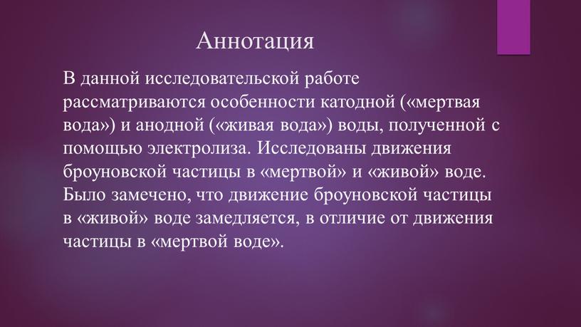 Аннотация В данной исследовательской работе рассматриваются особенности катодной («мертвая вода») и анодной («живая вода») воды, полученной с помощью электролиза