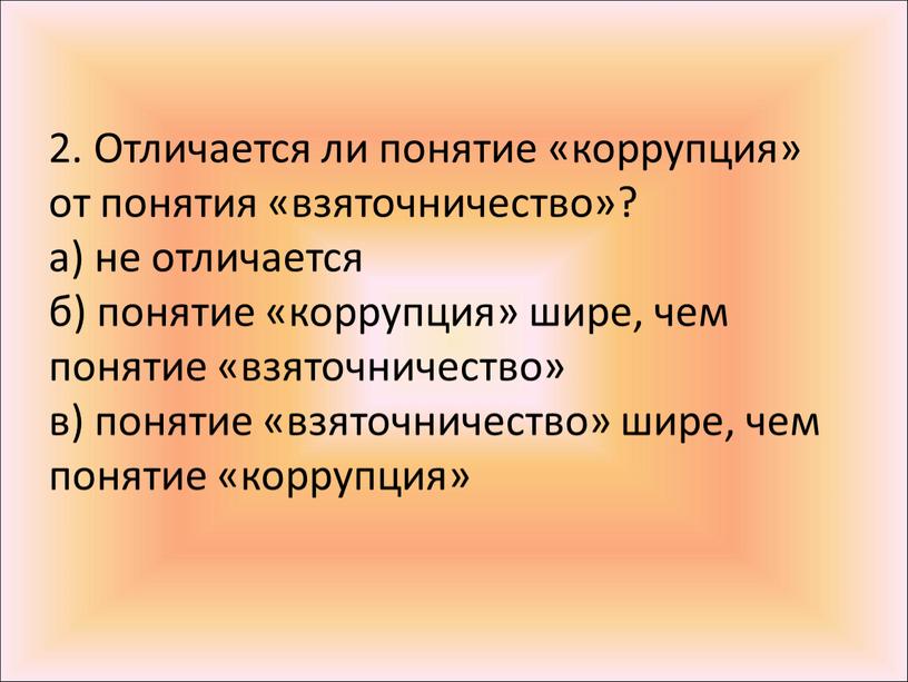 Отличается ли понятие «коррупция» от понятия «взяточничество»? а) не отличается б) понятие «коррупция» шире, чем понятие «взяточничество» в) понятие «взяточничество» шире, чем понятие «коррупция»