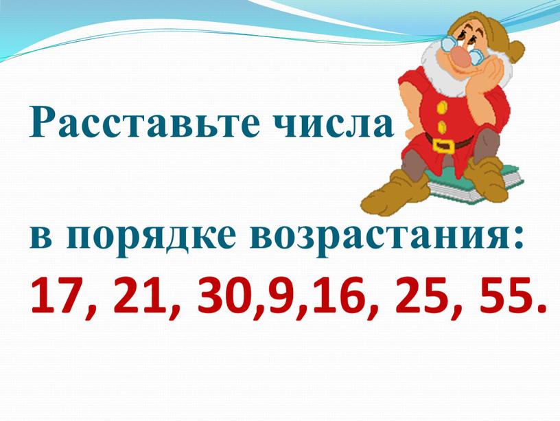 Расставьте числа в порядке возрастания: 17, 21, 30,9,16, 25, 55