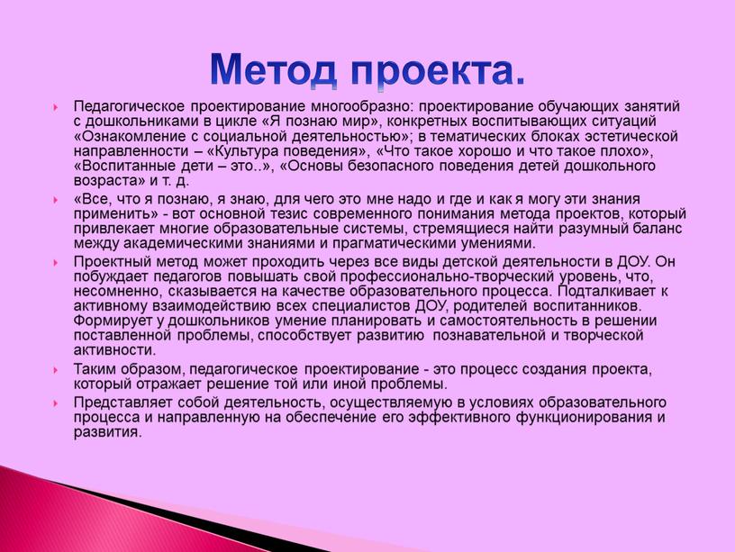 Педагогическое проектирование многообразно: проектирование обучающих занятий с дошкольниками в цикле «Я познаю мир», конкретных воспитывающих ситуаций «Ознакомление с социальной деятельностью»; в тематических блоках эстетической направленности…