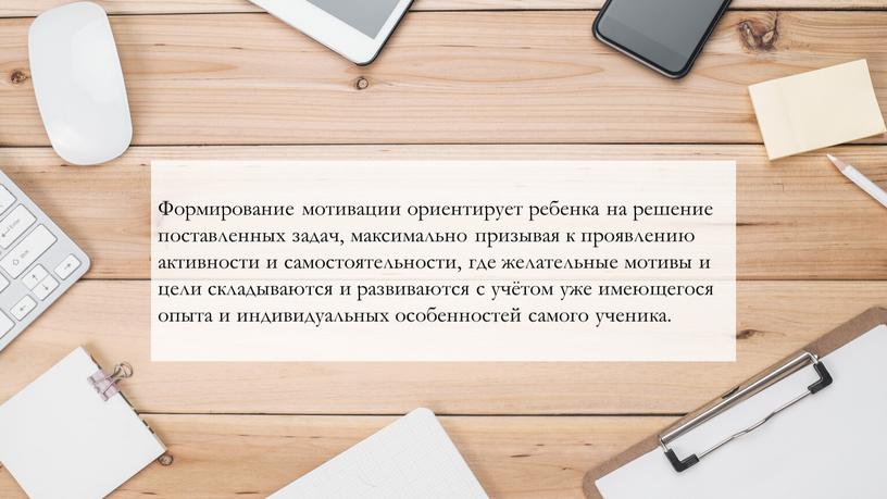 Формирование мотивации ориентирует ребенка на решение поставленных задач, максимально призывая к проявлению активности и самостоятельности, где желательные мотивы и цели складываются и развиваются с учётом…