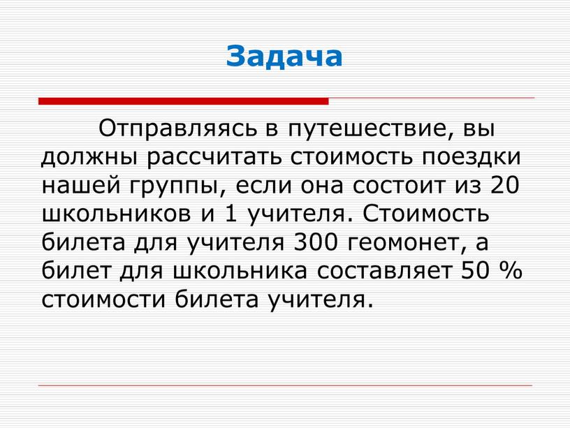 Задача Отправляясь в путешествие, вы должны рассчитать стоимость поездки нашей группы, если она состоит из 20 школьников и 1 учителя