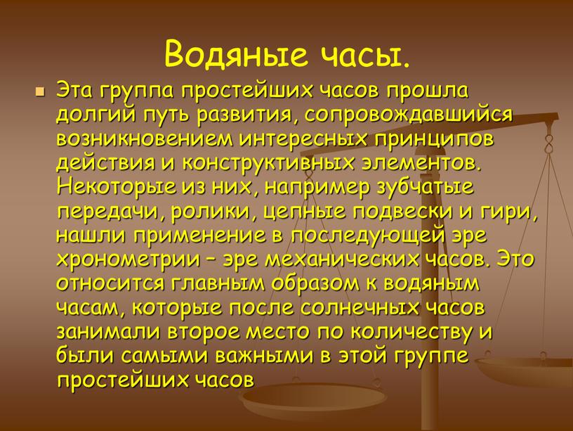 Водяные часы. Эта группа простейших часов прошла долгий путь развития, сопровождавшийся возникновением интересных принципов действия и конструктивных элементов