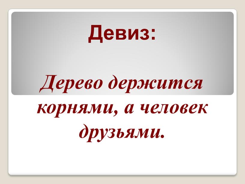 Девиз: Дерево держится корнями, а человек друзьями