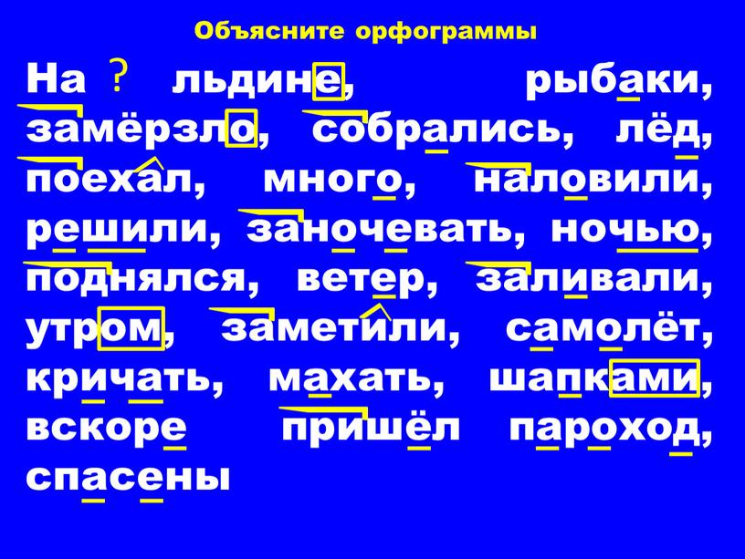 Объясните орфограммы На льдине, рыбаки, замёрзло, собрались, лёд, поехал, много, наловили, решили, заночевать, ночью, поднялся, ветер, заливали, утром, заметили, самолёт, кричать, махать, шапками, вскоре пришёл…