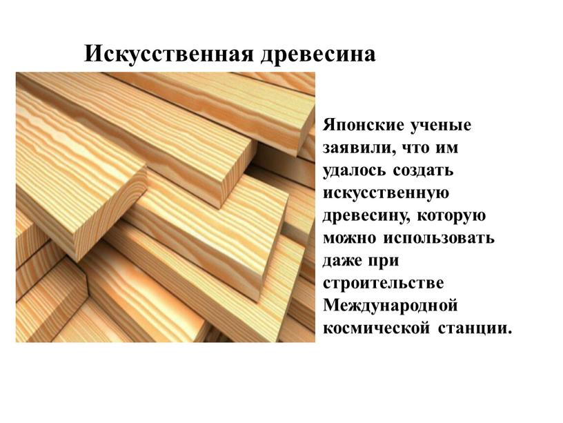 Искусственная древесина Японские ученые заявили, что им удалось создать искусственную древесину, которую можно использовать даже при строительстве