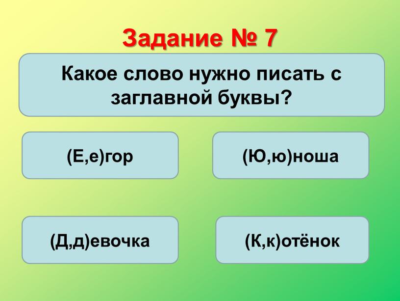 Задание № 7 Какое слово нужно писать с заглавной буквы? (Е,е)гор (Ю,ю)ноша (Д,д)евочка (К,к)отёнок