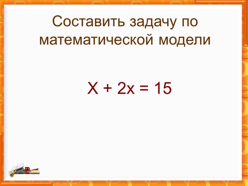 Х + 2х = 15 Составить задачу по математической модели