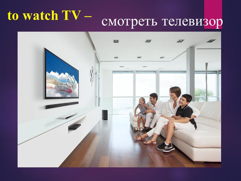 to watch TV – смотреть телевизор