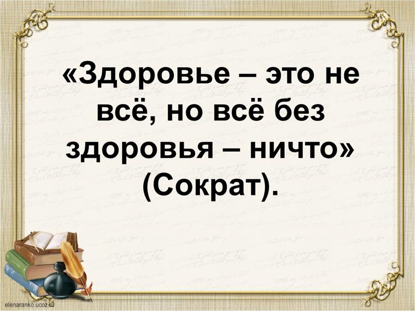 Здоровье – это не всё, но всё без здоровья – ничто» (Сократ)