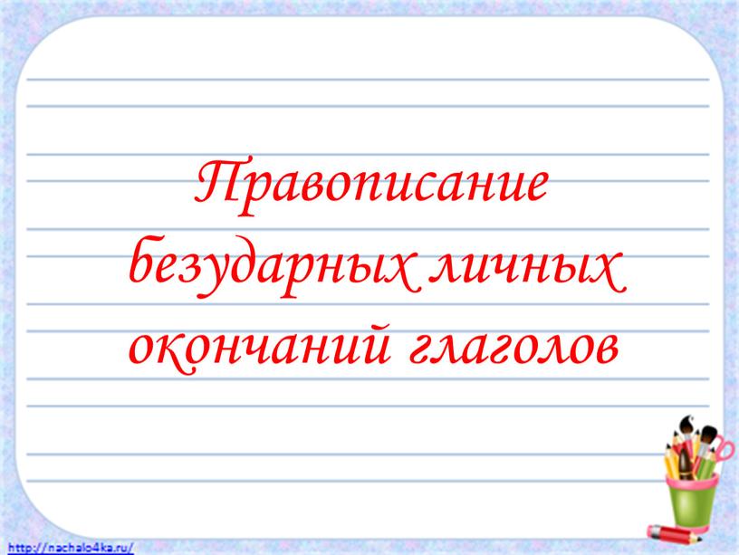 Правописание безударных личных окончаний глаголов