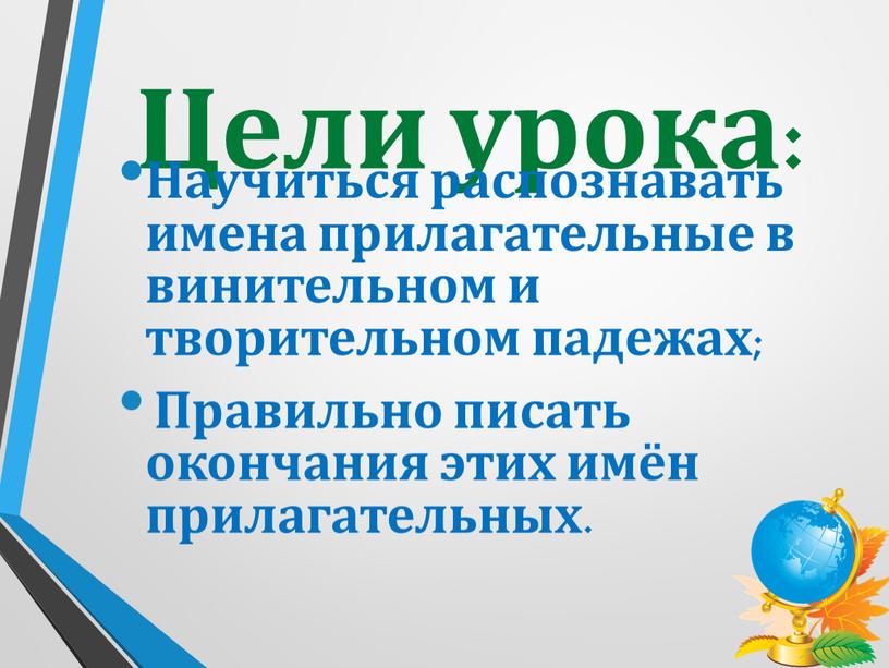 Цели урока: Научиться распознавать имена прилагательные в винительном и творительном падежах;