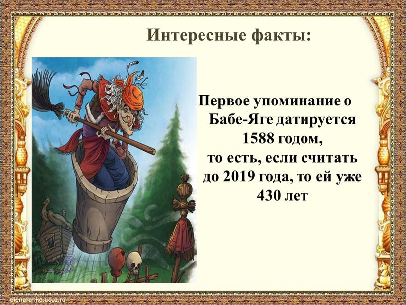 Первое упоминание о Бабе-Яге датируется 1588 годом, то есть, если считать до 2019 года, то ей уже 430 лет