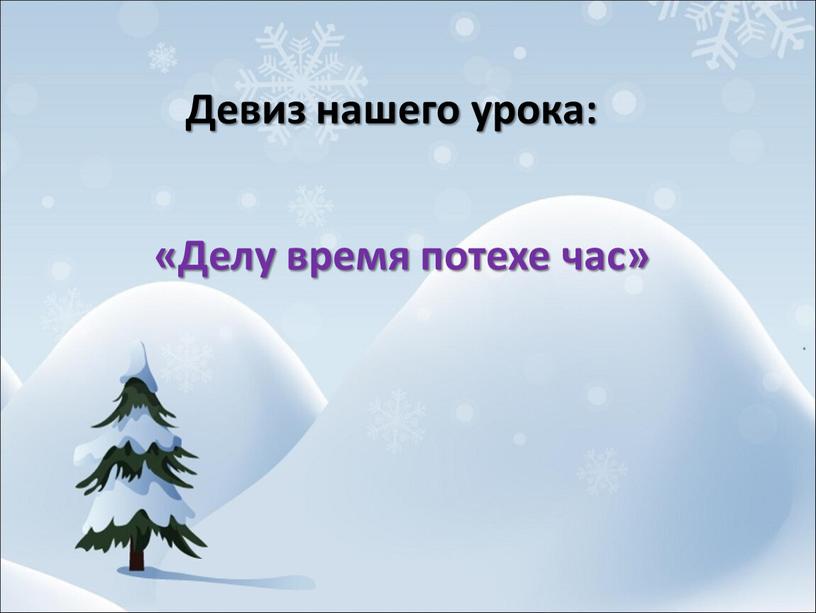 Девиз нашего урока: «Делу время потехе час»