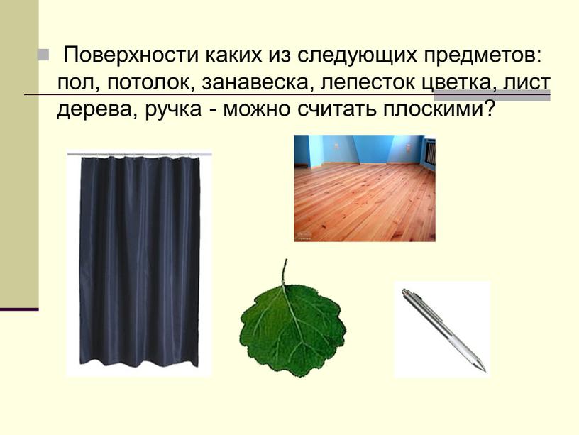 Поверхности каких из следующих предметов: пол, потолок, занавеска, лепесток цветка, лист дерева, ручка - можно считать плоскими?