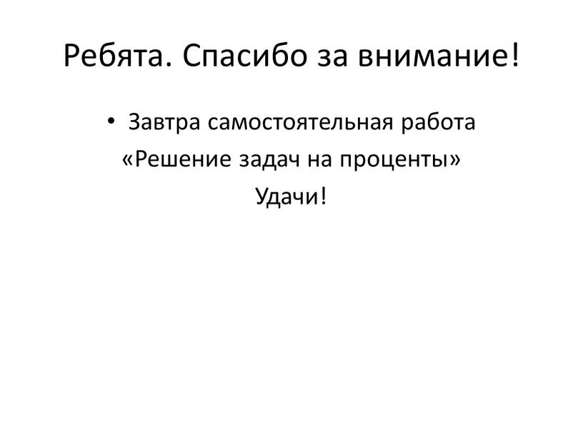 Ребята. Спасибо за внимание! Завтра самостоятельная работа «Решение задач на проценты»