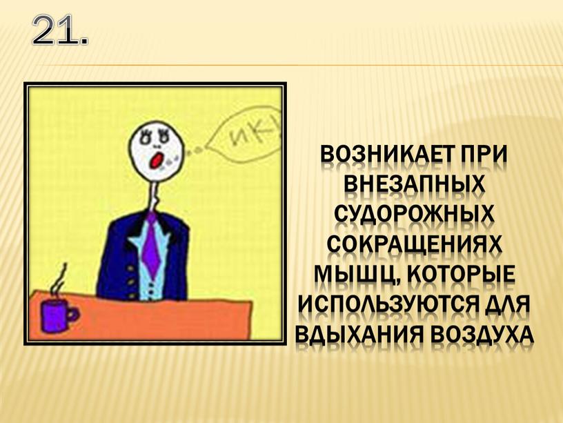 21. возникает при внезапных судорожных сокращениях мышц, которые используются для вдыхания воздуха