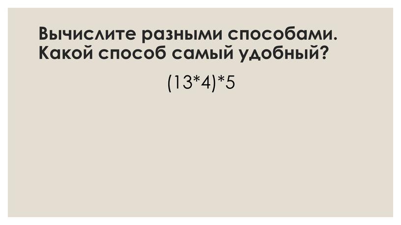 Вычислите разными способами. Какой способ самый удобный? (13*4)*5