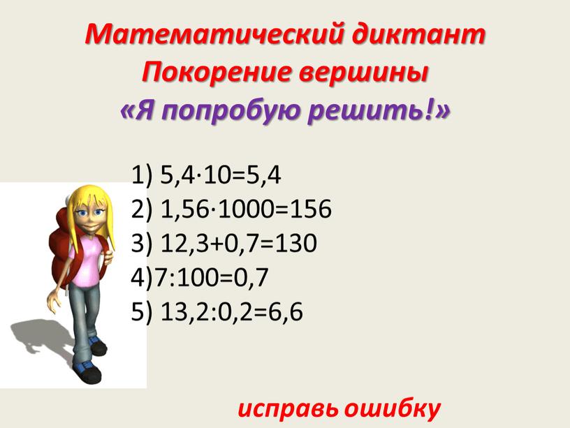 Математический диктант Покорение вершины «Я попробую решить!» 1) 5,4·10=5,4 2) 1,56·1000=156 3) 12,3+0,7=130 4)7:100=0,7 5) 13,2:0,2=6,6 исправь ошибку