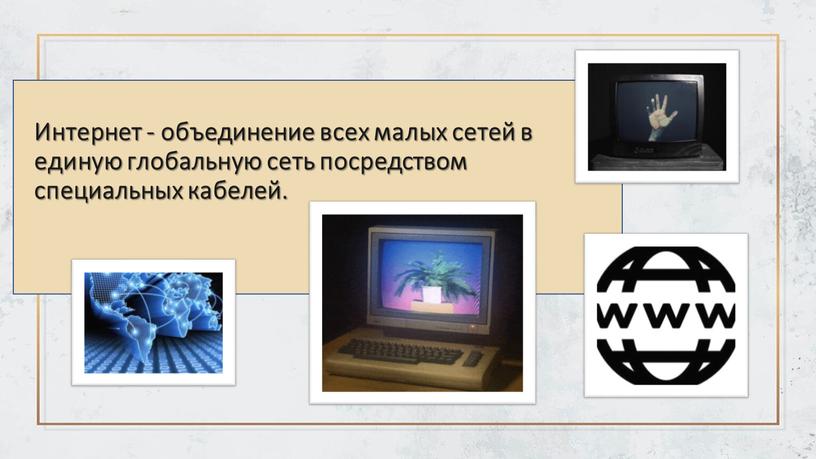 Интернет - объединение всех малых сетей в единую глобальную сеть посредством специальных кабелей