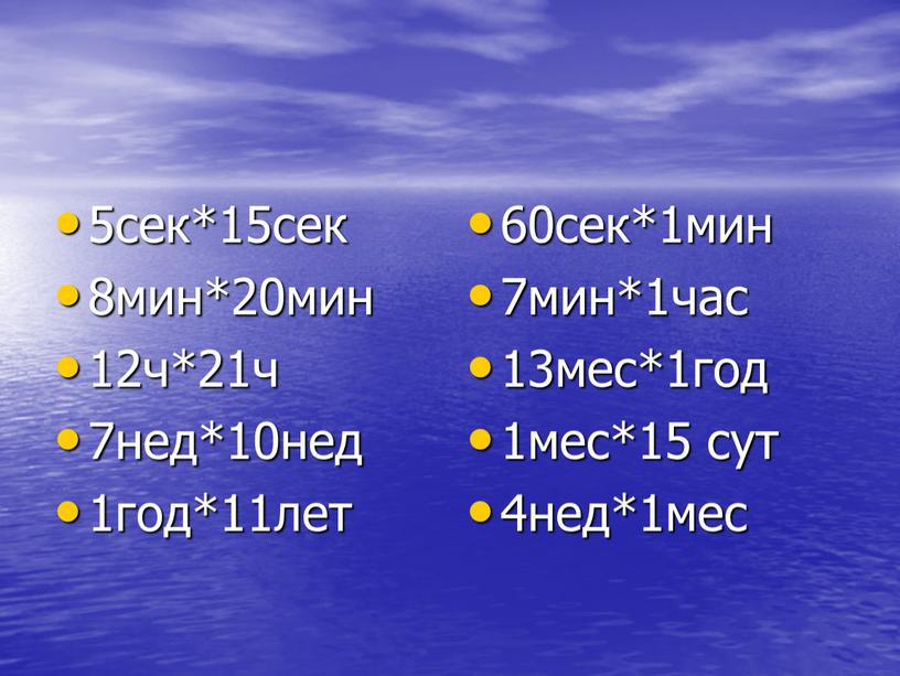 5сек*15сек 8мин*20мин 12ч*21ч 7нед*10нед 1год*11лет 60сек*1мин 7мин*1час 13мес*1год 1мес*15 сут 4нед*1мес