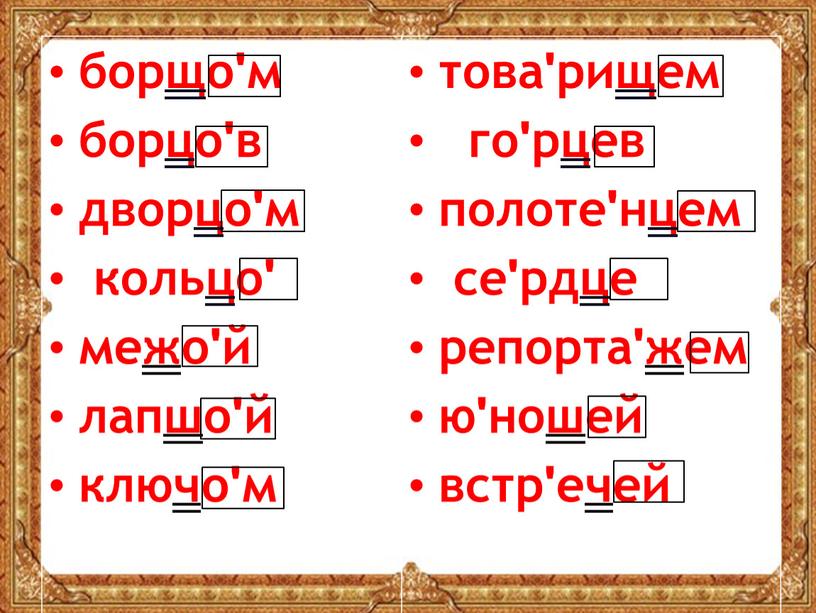 борщоʹм борцоʹв дворцоʹм кольцоʹ межоʹй лапшоʹй ключоʹм товаʹрищем гоʹрцев полотеʹнцем сеʹрдце репортаʹжем юʹношей встрʹечей