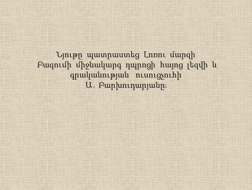 Նյութը պատրաստեց Լոռու մարզի Բազումի միջնակարգ դպրոցի հայոց լեզվի և գրականության ուսուցչուհի Ա․ Բարխուդարյանը։