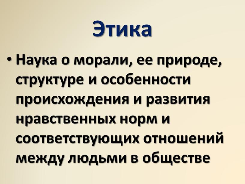 Этика Наука о морали, ее природе, структуре и особенности происхождения и развития нравственных норм и соответствующих отношений между людьми в обществе