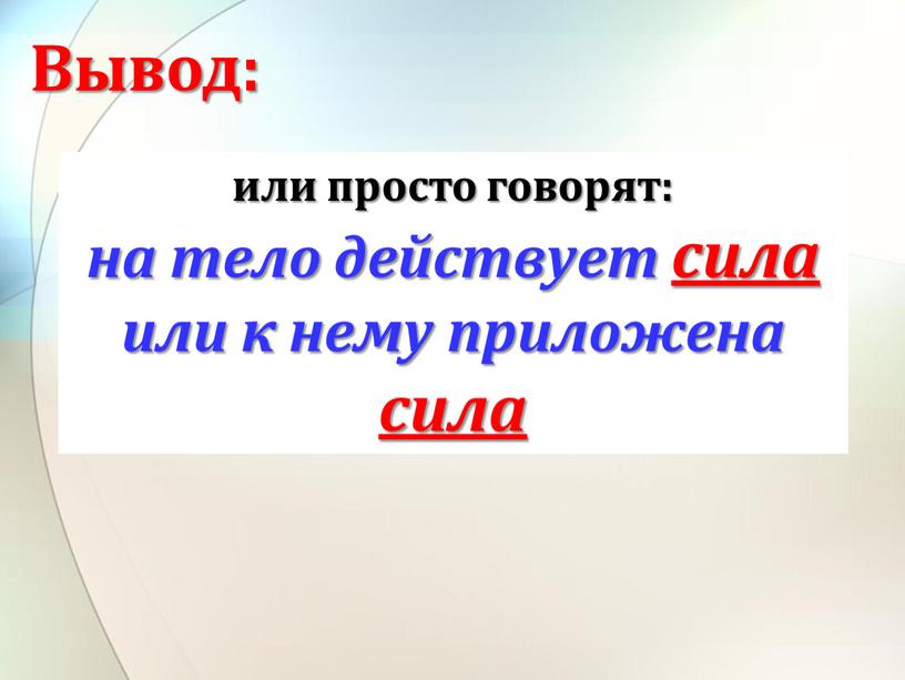 или просто говорят: на тело действует сила или к нему приложена сила Вывод: